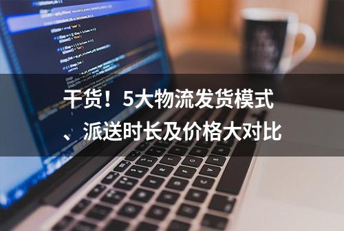 干货！5大物流发货模式、派送时长及价格大对比