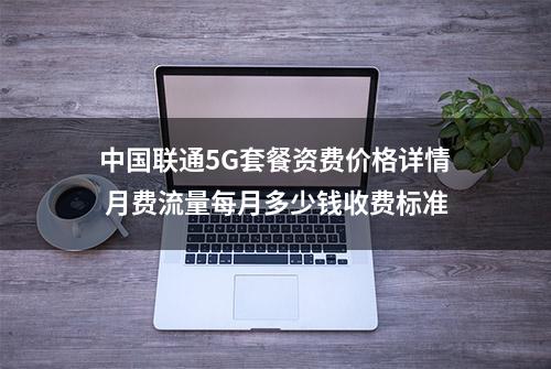 中国联通5G套餐资费价格详情 月费流量每月多少钱收费标准