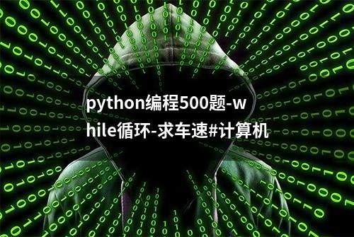 python编程500题-while循环-求车速#计算机