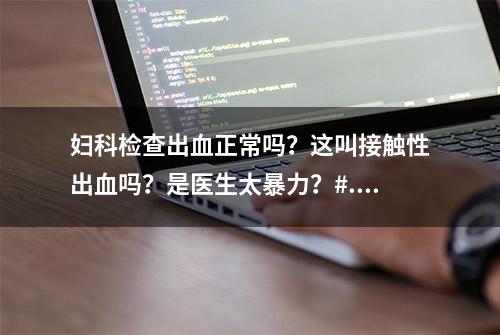 妇科检查出血正常吗？这叫接触性出血吗？是医生太暴力？#...