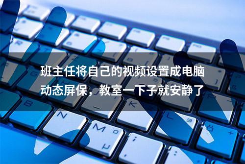 班主任将自己的视频设置成电脑动态屏保，教室一下子就安静了