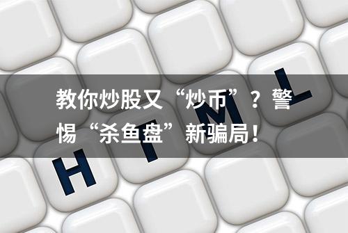 教你炒股又“炒币”？警惕“杀鱼盘”新骗局！