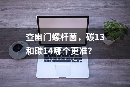 查幽门螺杆菌，碳13和碳14哪个更准？