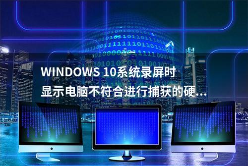 WINDOWS 10系统录屏时显示电脑不符合进行捕获的硬件要求怎么办?