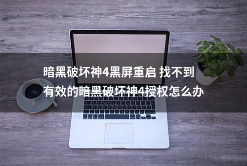 暗黑破坏神4黑屏重启 找不到有效的暗黑破坏神4授权怎么办