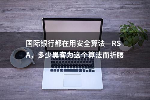 国际银行都在用安全算法—RSA，多少黑客为这个算法而折腰