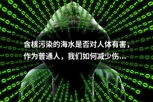 含核污染的海水是否对人体有害，作为普通人，我们如何减少伤害？