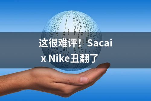 这很难评！Sacai x Nike丑翻了