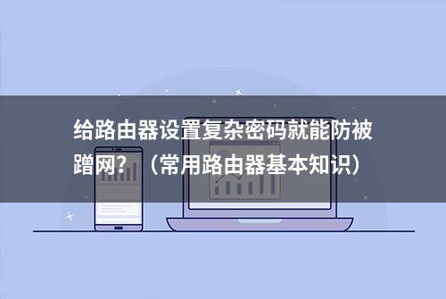 给路由器设置复杂密码就能防被蹭网？（常用路由器基本知识）