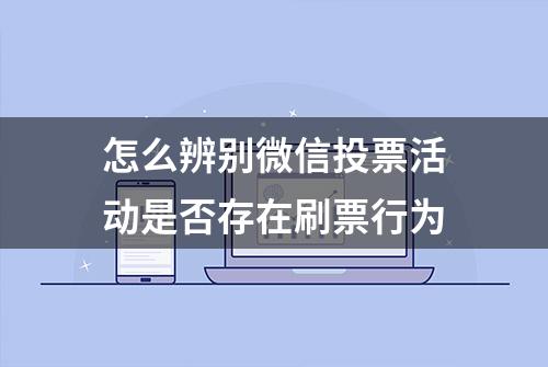 怎么辨别微信投票活动是否存在刷票行为