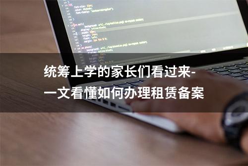 统筹上学的家长们看过来-一文看懂如何办理租赁备案