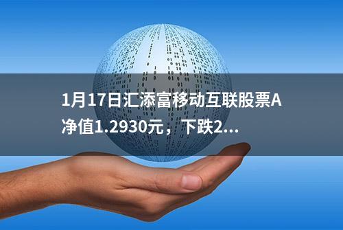 1月17日汇添富移动互联股票A净值1.2930元，下跌2.56%