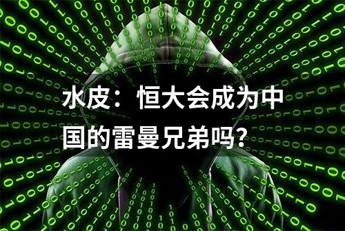 水皮：恒大会成为中国的雷曼兄弟吗？