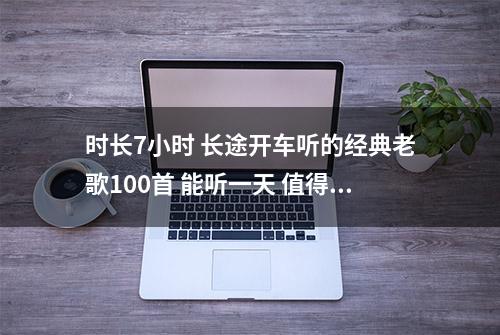 时长7小时 长途开车听的经典老歌100首 能听一天 值得收藏循环播放。