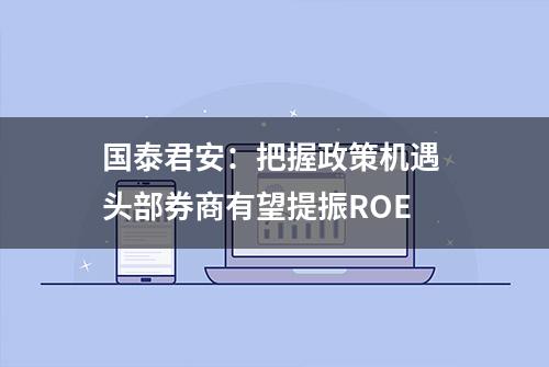 国泰君安：把握政策机遇 头部券商有望提振ROE