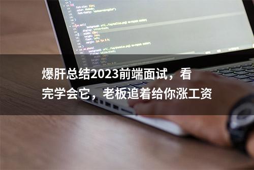 爆肝总结2023前端面试，看完学会它，老板追着给你涨工资