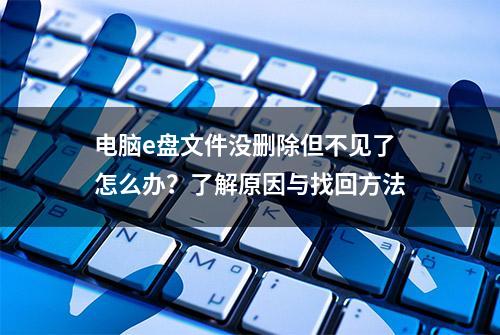 电脑e盘文件没删除但不见了怎么办？了解原因与找回方法