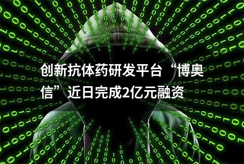 创新抗体药研发平台“博奥信”近日完成2亿元融资