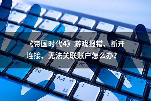 《帝国时代4》游戏报错、断开连接、无法关联账户怎么办？