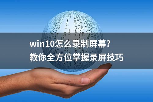 win10怎么录制屏幕？教你全方位掌握录屏技巧