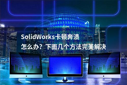 SolidWorks卡顿奔溃怎么办？下面几个方法完美解决