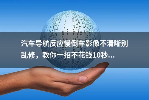 汽车导航反应慢倒车影像不清晰别乱修，教你一招不花钱10秒搞定！