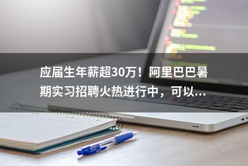 应届生年薪超30万！阿里巴巴暑期实习招聘火热进行中，可以走内推