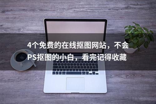 4个免费的在线抠图网站，不会PS抠图的小白，看完记得收藏