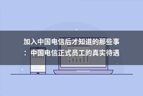 加入中国电信后才知道的那些事：中国电信正式员工的真实待遇