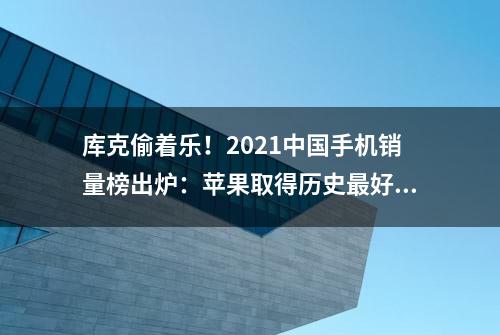 库克偷着乐！2021中国手机销量榜出炉：苹果取得历史最好成绩