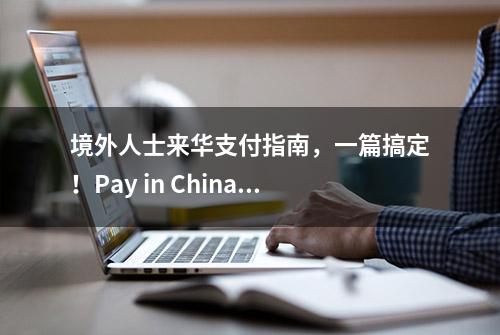 境外人士来华支付指南，一篇搞定！Pay in China Your Way！