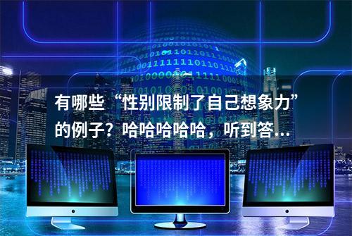 有哪些“性别限制了自己想象力”的例子？哈哈哈哈哈，听到答案笑