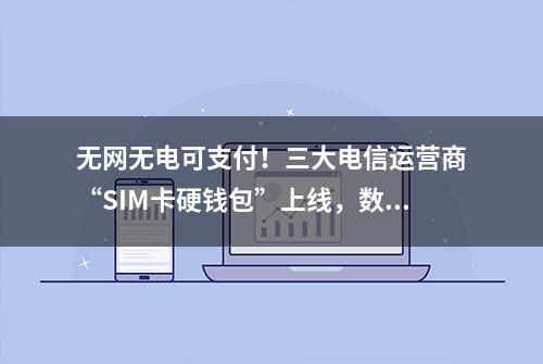 无网无电可支付！三大电信运营商“SIM卡硬钱包”上线，数字人民币普及度有望提升