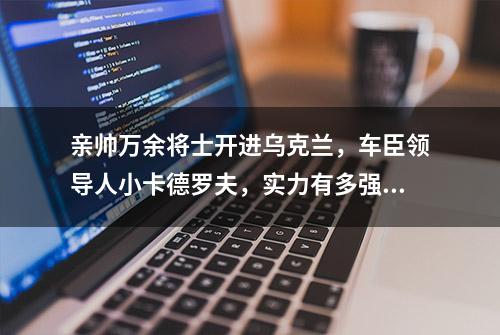 亲帅万余将士开进乌克兰，车臣领导人小卡德罗夫，实力有多强？