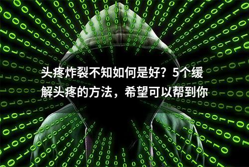 头疼炸裂不知如何是好？5个缓解头疼的方法，希望可以帮到你