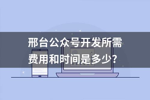 邢台公众号开发所需费用和时间是多少？