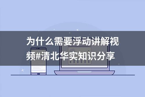 为什么需要浮动讲解视频#清北华实知识分享