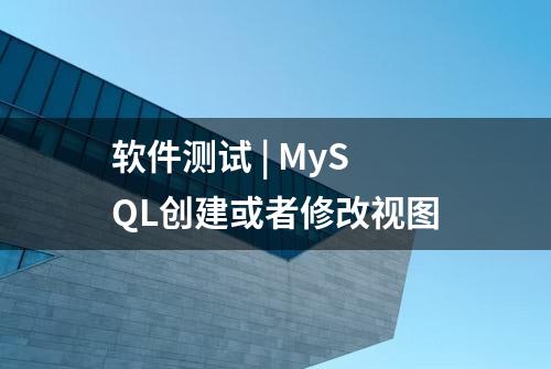 软件测试 | MySQL创建或者修改视图