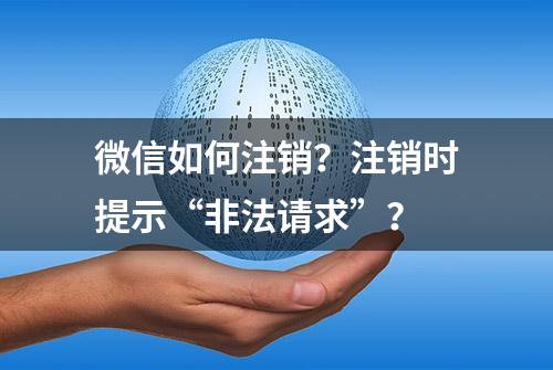 微信如何注销？注销时提示“非法请求”？