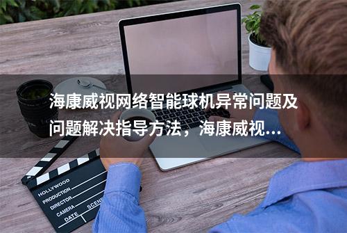 海康威视网络智能球机异常问题及问题解决指导方法，海康威视客服