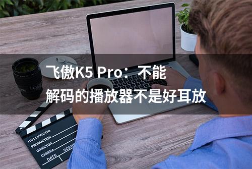 飞傲K5 Pro：不能解码的播放器不是好耳放