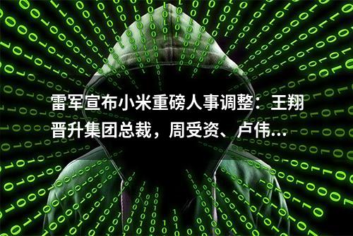 雷军宣布小米重磅人事调整：王翔晋升集团总裁，周受资、卢伟冰接管国际部和中国区