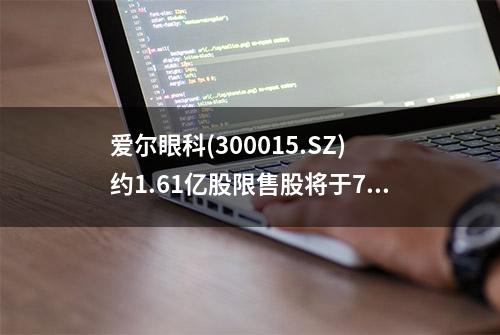 爱尔眼科(300015.SZ)约1.61亿股限售股将于7月10日上市流通