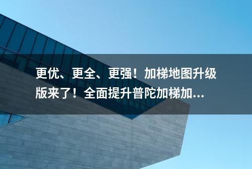 更优、更全、更强！加梯地图升级版来了！全面提升普陀加梯加速度