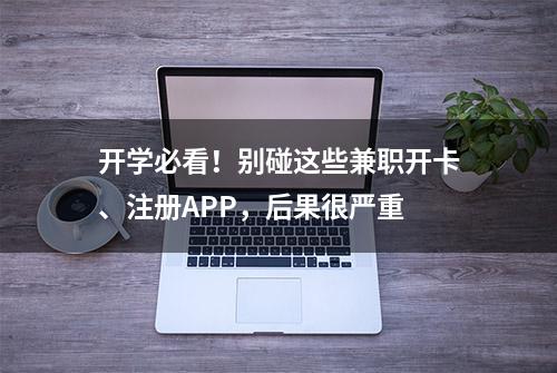 开学必看！别碰这些兼职开卡、注册APP，后果很严重