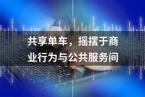 共享单车，摇摆于商业行为与公共服务间