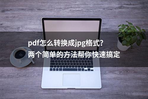 pdf怎么转换成jpg格式？两个简单的方法帮你快速搞定