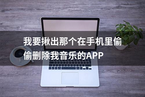 我要揪出那个在手机里偷偷删除我音乐的APP