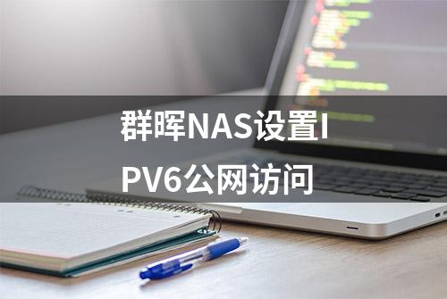 群晖NAS设置IPV6公网访问