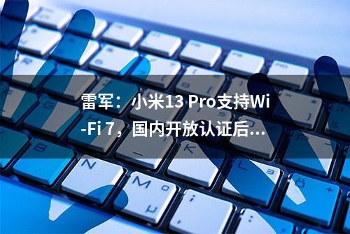 雷军：小米13 Pro支持Wi-Fi 7，国内开放认证后就能开启该功能